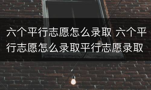 六个平行志愿怎么录取 六个平行志愿怎么录取平行志愿录取流程