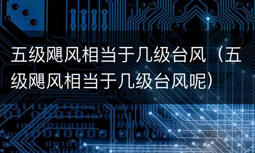 五级飓风相当于几级台风（五级飓风相当于几级台风呢）