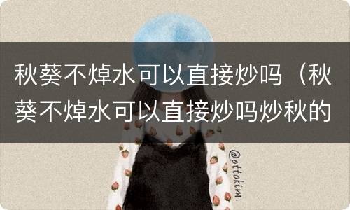 秋葵不焯水可以直接炒吗（秋葵不焯水可以直接炒吗炒秋的做法）