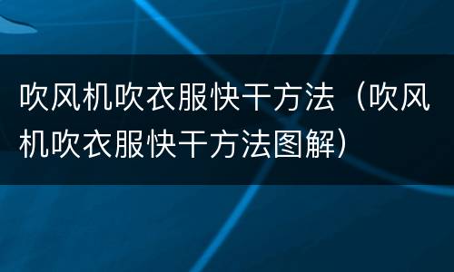 吹风机吹衣服快干方法（吹风机吹衣服快干方法图解）
