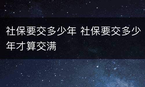 社保要交多少年 社保要交多少年才算交满
