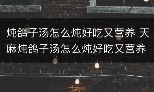 炖鸽子汤怎么炖好吃又营养 天麻炖鸽子汤怎么炖好吃又营养