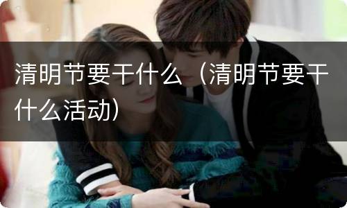清明节要干什么（清明节要干什么活动）