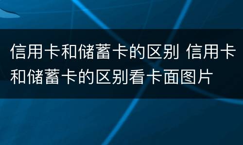 信用卡和储蓄卡的区别 信用卡和储蓄卡的区别看卡面图片