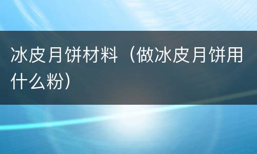 冰皮月饼材料（做冰皮月饼用什么粉）