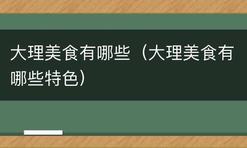 大理美食有哪些（大理美食有哪些特色）