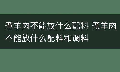 煮羊肉不能放什么配料 煮羊肉不能放什么配料和调料