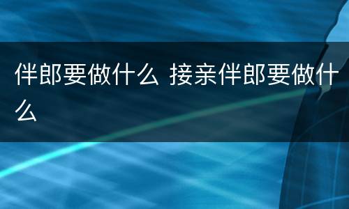 伴郎要做什么 接亲伴郎要做什么