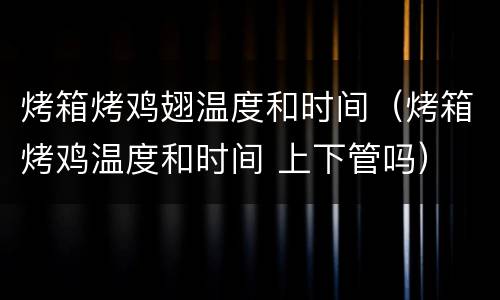 烤箱烤鸡翅温度和时间（烤箱烤鸡温度和时间 上下管吗）