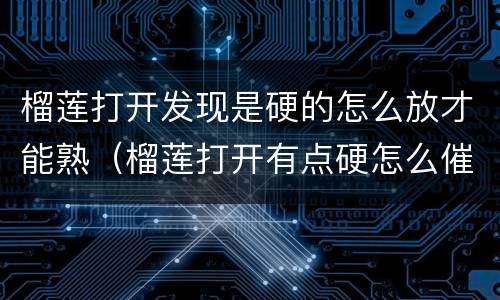 榴莲打开发现是硬的怎么放才能熟（榴莲打开有点硬怎么催熟）
