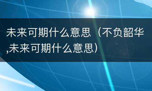 未来可期什么意思（不负韶华,未来可期什么意思）