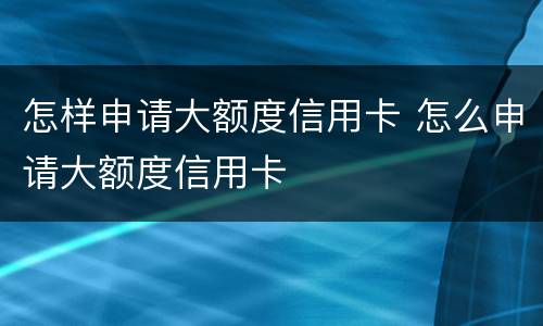 怎样申请大额度信用卡 怎么申请大额度信用卡