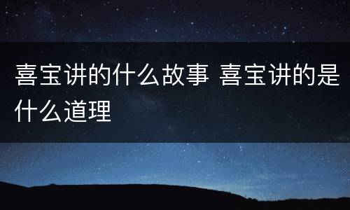 喜宝讲的什么故事 喜宝讲的是什么道理