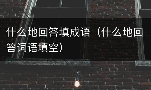什么地回答填成语（什么地回答词语填空）