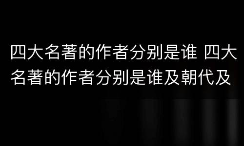 四大名著的作者分别是谁 四大名著的作者分别是谁及朝代及故事