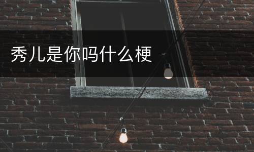 秀儿是你吗什么梗