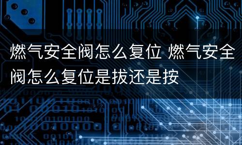 燃气安全阀怎么复位 燃气安全阀怎么复位是拔还是按