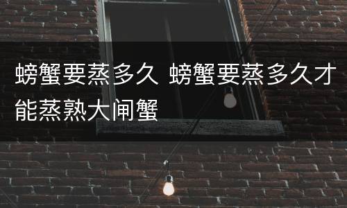 螃蟹要蒸多久 螃蟹要蒸多久才能蒸熟大闸蟹