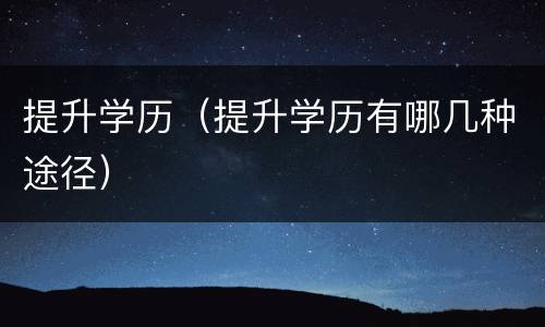 提升学历（提升学历有哪几种途径）