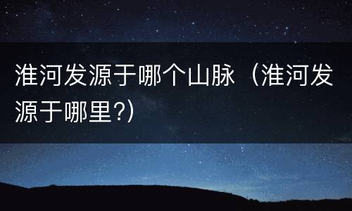 淮河发源于哪个山脉（淮河发源于哪里?）