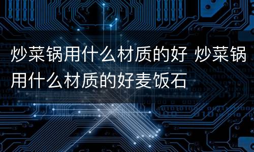 炒菜锅用什么材质的好 炒菜锅用什么材质的好麦饭石