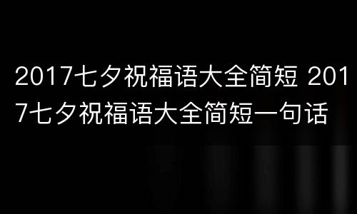 2017七夕祝福语大全简短 2017七夕祝福语大全简短一句话