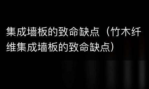 集成墙板的致命缺点（竹木纤维集成墙板的致命缺点）