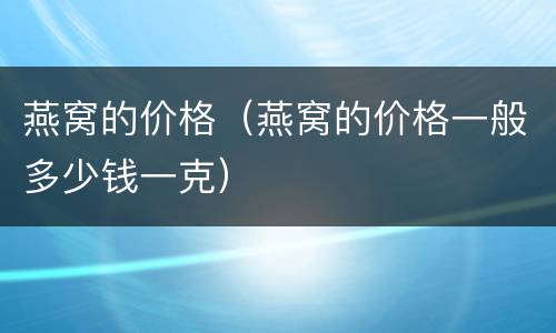 燕窝的价格（燕窝的价格一般多少钱一克）