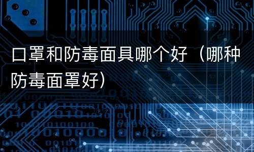 口罩和防毒面具哪个好（哪种防毒面罩好）