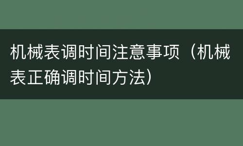 机械表调时间注意事项（机械表正确调时间方法）