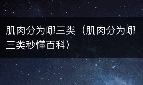 肌肉分为哪三类（肌肉分为哪三类秒懂百科）
