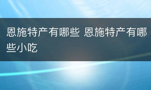 恩施特产有哪些 恩施特产有哪些小吃