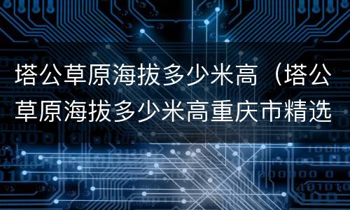 塔公草原海拔多少米高（塔公草原海拔多少米高重庆市精选如家酒店）