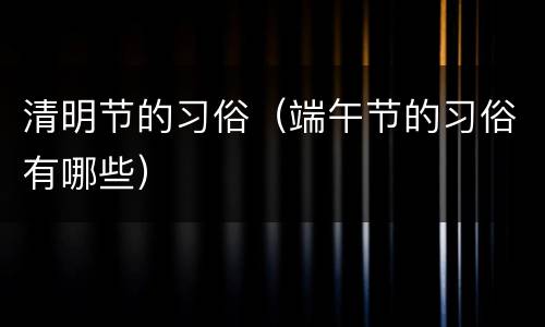 清明节的习俗（端午节的习俗有哪些）