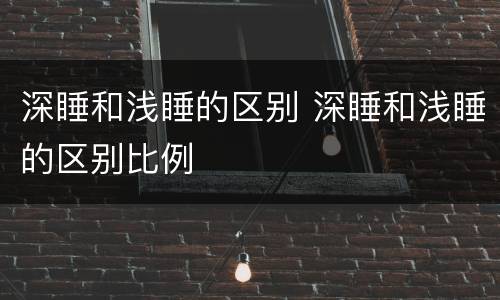 深睡和浅睡的区别 深睡和浅睡的区别比例