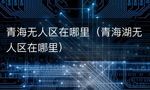 青海无人区在哪里（青海湖无人区在哪里）