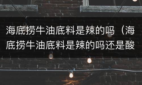 海底捞牛油底料是辣的吗（海底捞牛油底料是辣的吗还是酸的）