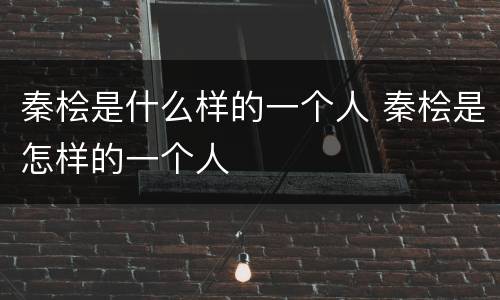 秦桧是什么样的一个人 秦桧是怎样的一个人
