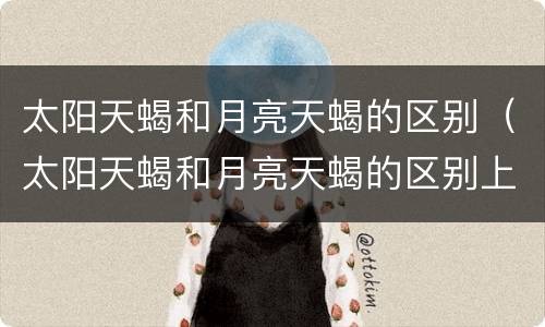 太阳天蝎和月亮天蝎的区别（太阳天蝎和月亮天蝎的区别上升天蝎）
