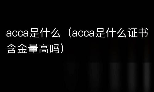 acca是什么（acca是什么证书含金量高吗）
