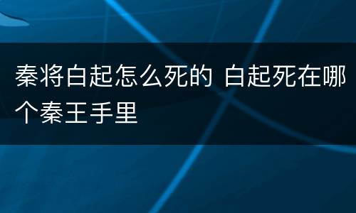 秦将白起怎么死的 白起死在哪个秦王手里
