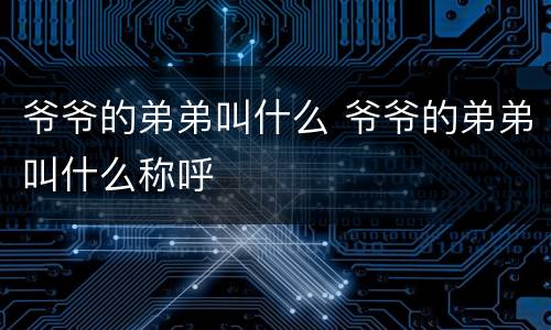 爷爷的弟弟叫什么 爷爷的弟弟叫什么称呼
