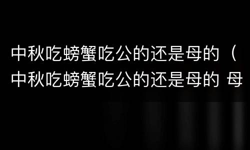 中秋吃螃蟹吃公的还是母的（中秋吃螃蟹吃公的还是母的 母的怎么挑）