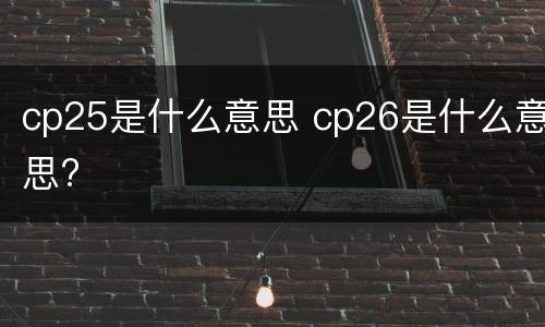 cp25是什么意思 cp26是什么意思?