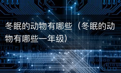 冬眠的动物有哪些（冬眠的动物有哪些一年级）