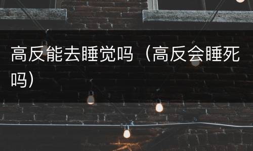 高反能去睡觉吗（高反会睡死吗）
