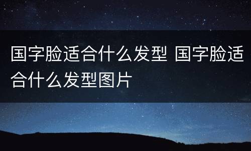 国字脸适合什么发型 国字脸适合什么发型图片