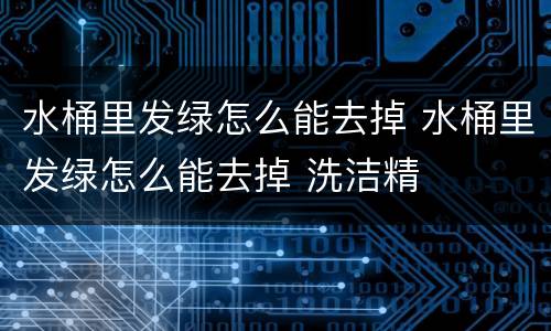 水桶里发绿怎么能去掉 水桶里发绿怎么能去掉 洗洁精