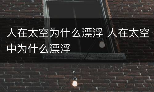 人在太空为什么漂浮 人在太空中为什么漂浮