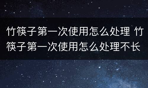 竹筷子第一次使用怎么处理 竹筷子第一次使用怎么处理不长霉